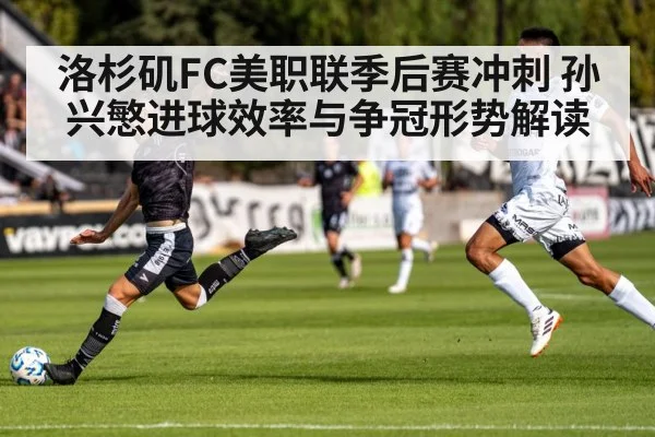 洛杉矶FC美职联季后赛冲刺 孙兴慜进球效率与争冠形势解读