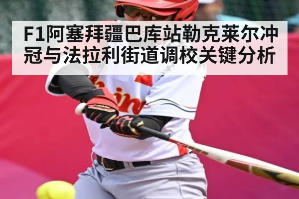 F1阿塞拜疆巴库站勒克莱尔冲冠与法拉利街道调校关键分析