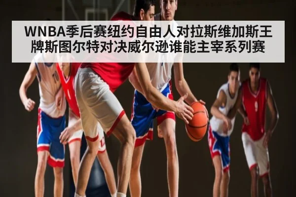 WNBA季后赛纽约自由人对拉斯维加斯王牌斯图尔特对决威尔逊谁能主宰系列赛