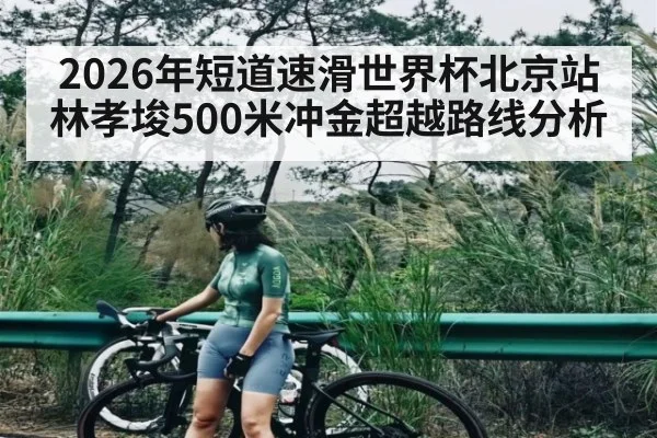 2026年短道速滑世界杯北京站林孝埈500米冲金超越路线分析