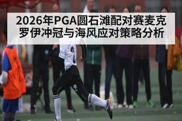 2026年PGA圆石滩配对赛麦克罗伊冲冠与海风应对策略分析