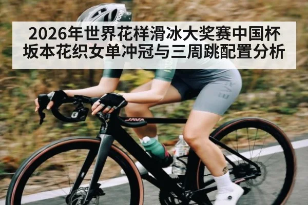 2026年世界花样滑冰大奖赛中国杯坂本花织女单冲冠与三周跳配置分析